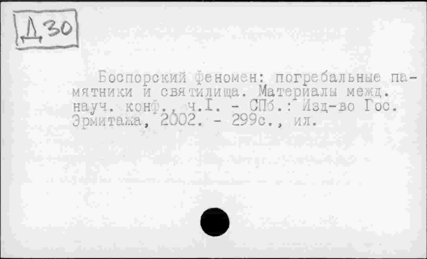 ﻿Боспорский феномен: погребальные па мятники и святилища. Материалы межд. науч. кон,.. Ч.І. - СПб.Ґ Изд-во Гос. Эрмитажа, 2002. - 299с. , ил.